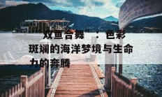  “双鱼合舞”：色彩斑斓的海洋梦境与生命力的奔腾