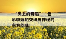  “天上的舞蹈”：色彩斑斓的交织与神秘的东方韵味！